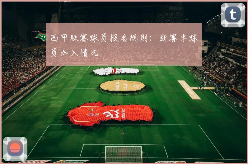 西甲联赛球员报名规则：新赛季球员加入情况
