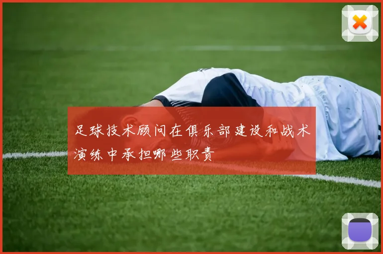 足球技术顾问在俱乐部建设和战术演练中承担哪些职责