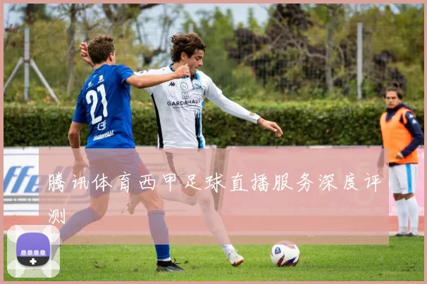 腾讯体育西甲足球直播服务深度评测