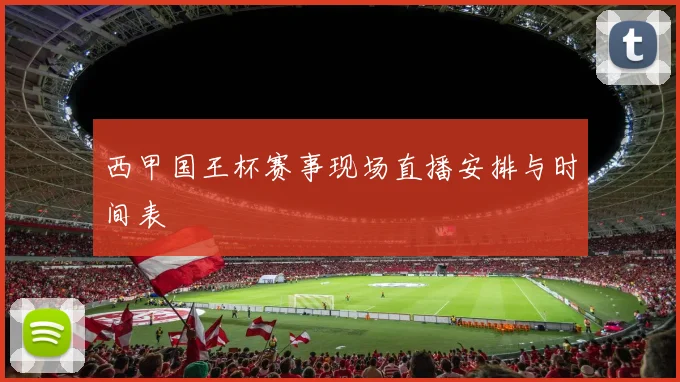 西甲国王杯赛事现场直播安排与时间表