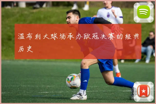 温布利大球场承办欧冠决赛的经典历史