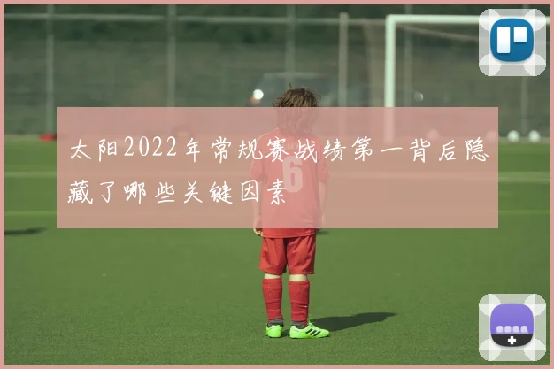 太阳2022年常规赛战绩第一背后隐藏了哪些关键因素