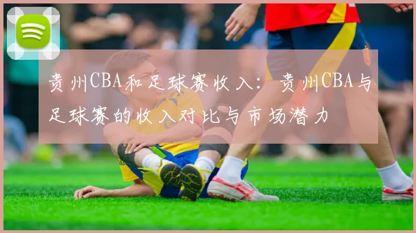 贵州CBA和足球赛收入：贵州CBA与足球赛的收入对比与市场潜力