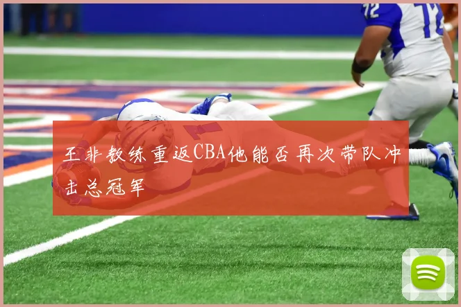 王非教练重返CBA他能否再次带队冲击总冠军