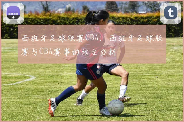 西班牙足球联赛CBA:西班牙足球联赛与CBA赛事的结合分析