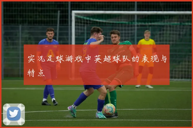 实况足球游戏中英超球队的表现与特点