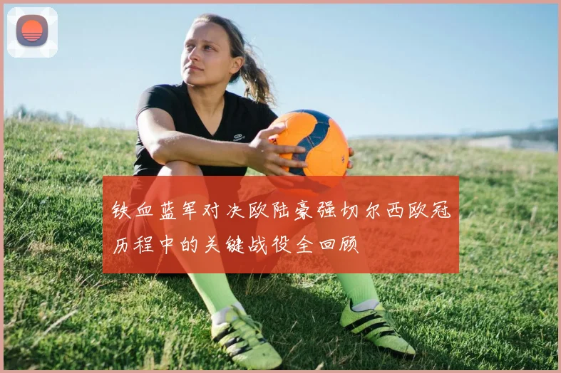 铁血蓝军对决欧陆豪强切尔西欧冠历程中的关键战役全回顾