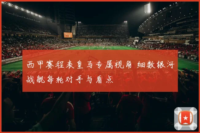 西甲赛程表皇马专属视角 细数银河战舰每轮对手与看点
