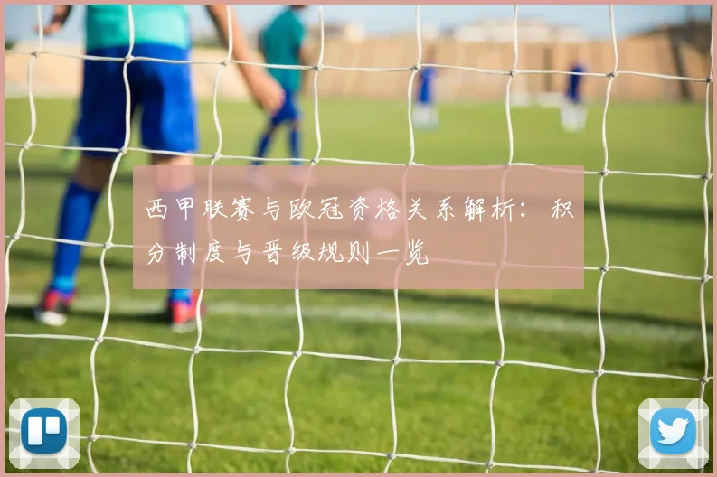 西甲联赛与欧冠资格关系解析：积分制度与晋级规则一览